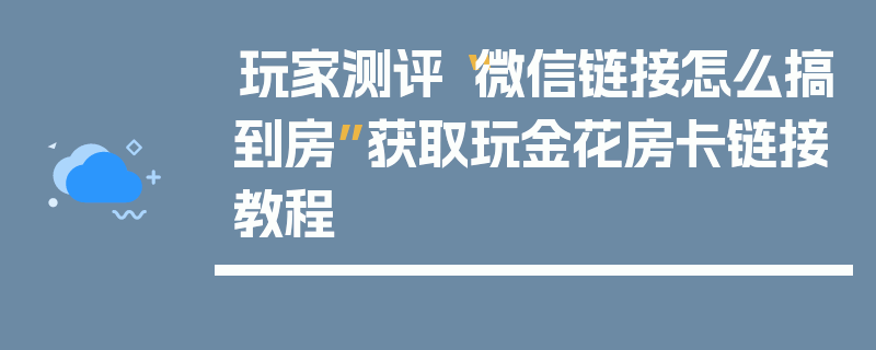 玩家测评“微信链接怎么搞到房”获取玩金花房卡链接教程