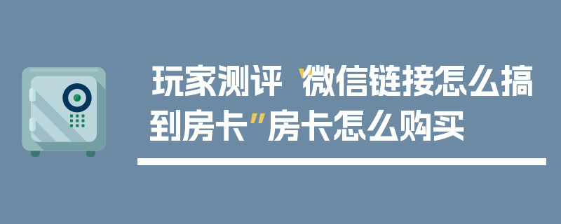 玩家测评“微信链接怎么搞到房卡”房卡怎么购买