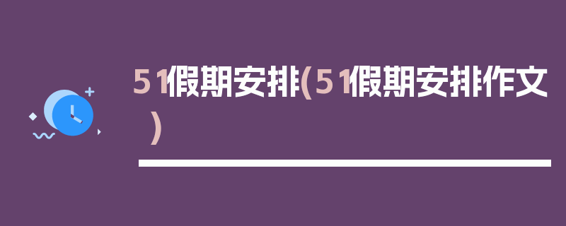 51假期安排(51假期安排作文)