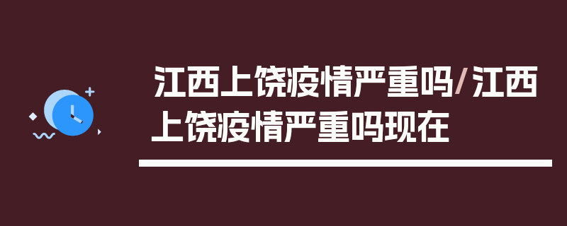 江西上饶疫情严重吗/江西上饶疫情严重吗现在