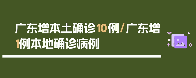 广东增本土确诊10例/广东增1例本地确诊病例
