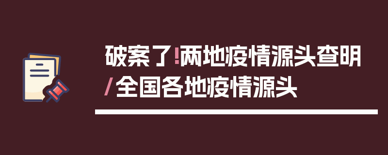 破案了!两地疫情源头查明/全国各地疫情源头