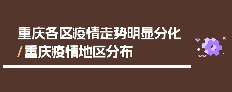 重庆各区疫情走势明显分化/重庆疫情地区分布