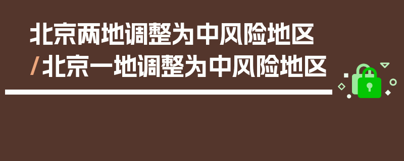 北京两地调整为中风险地区/北京一地调整为中风险地区