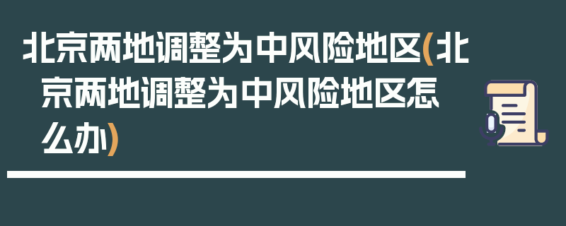 北京两地调整为中风险地区(北京两地调整为中风险地区怎么办)