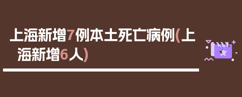 上海新增7例本土死亡病例(上海新增6人)