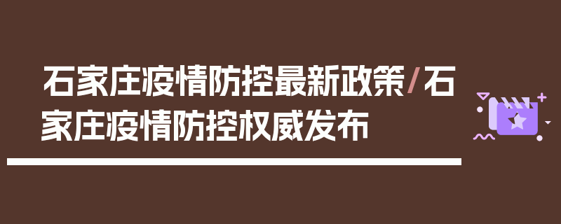 石家庄疫情防控最新政策/石家庄疫情防控权威发布