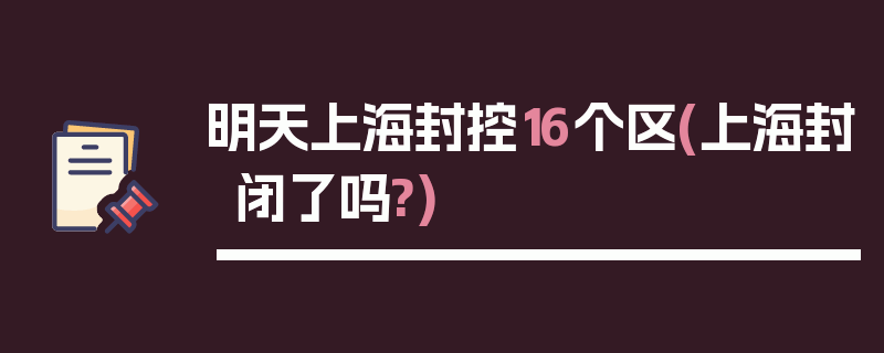 明天上海封控16个区(上海封闭了吗?)
