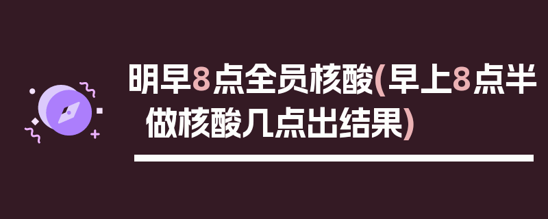 明早8点全员核酸(早上8点半做核酸几点出结果)