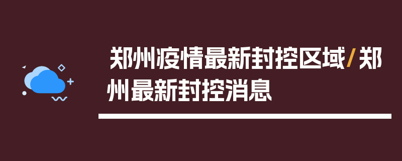 郑州疫情最新封控区域/郑州最新封控消息