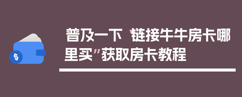 普及一下“链接牛牛房卡哪里买”获取房卡教程