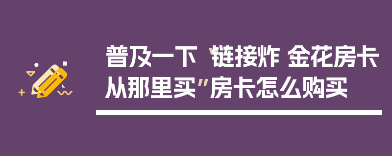 普及一下“链接炸·金花房卡从那里买”房卡怎么购买
