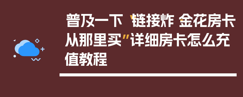普及一下“链接炸·金花房卡从那里买”详细房卡怎么充值教程
