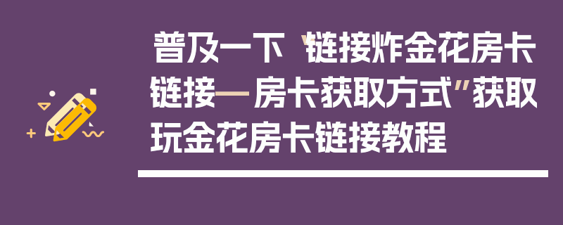 普及一下“链接炸金花房卡链接—房卡获取方式”获取玩金花房卡链接教程