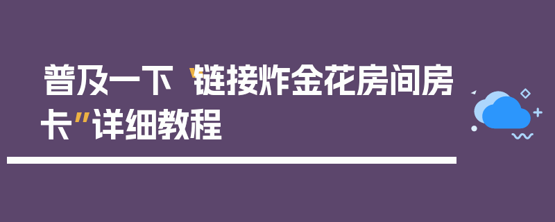 普及一下“链接炸金花房间房卡”详细教程