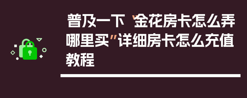 普及一下“金花房卡怎么弄哪里买”详细房卡怎么充值教程