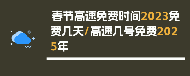 春节高速免费时间2023免费几天/高速几号免费2025年