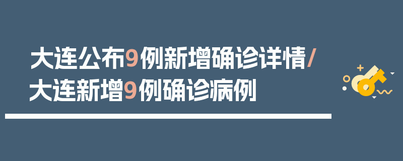 大连公布9例新增确诊详情/大连新增9例确诊病例