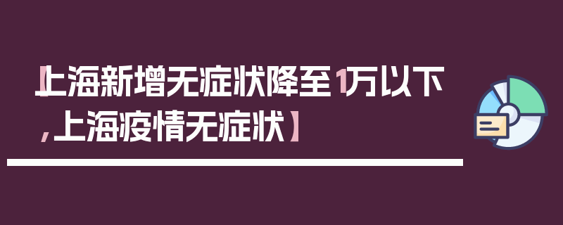 【上海新增无症状降至1万以下,上海疫情无症状】