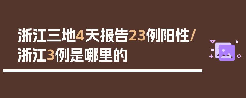 浙江三地4天报告23例阳性/浙江3例是哪里的