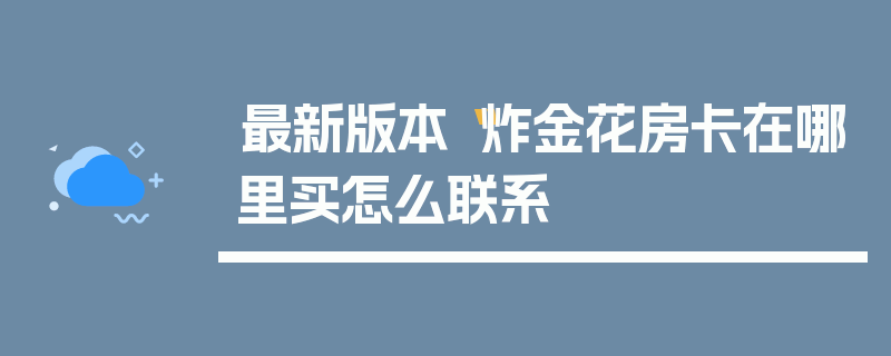 最新版本“炸金花房卡在哪里买怎么联系