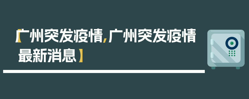 【广州突发疫情,广州突发疫情最新消息】