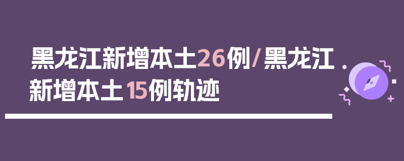黑龙江新增本土26例/黑龙江新增本土15例轨迹