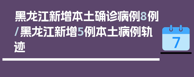 黑龙江新增本土确诊病例8例/黑龙江新增5例本土病例轨迹