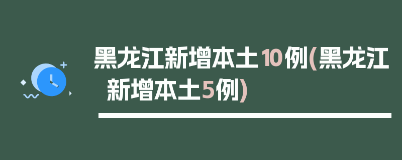 黑龙江新增本土10例(黑龙江新增本土5例)