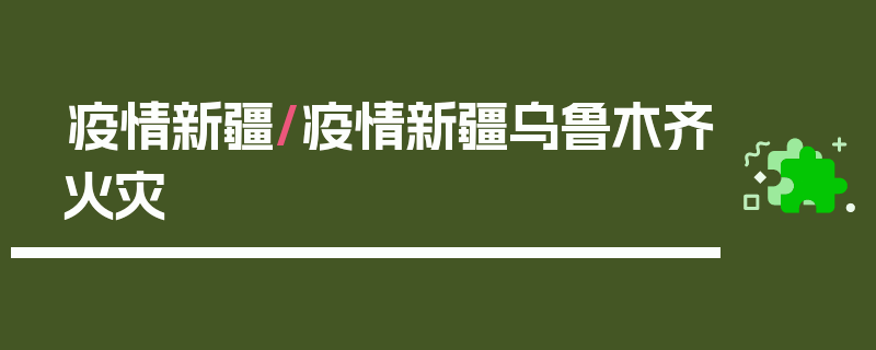 疫情新疆/疫情新疆乌鲁木齐火灾