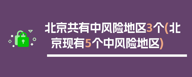 北京共有中风险地区3个(北京现有5个中风险地区)