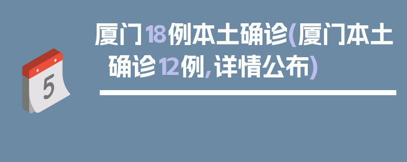 厦门18例本土确诊(厦门本土确诊12例,详情公布)