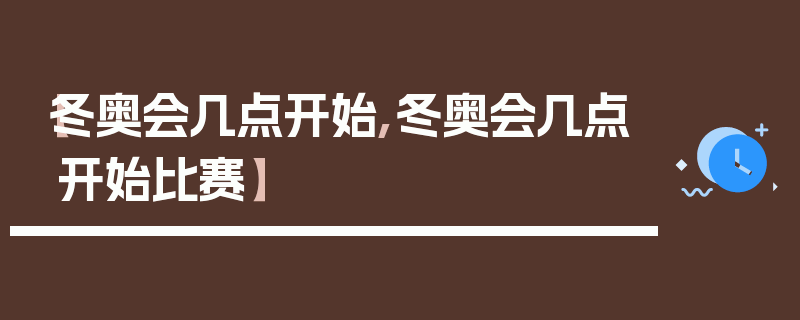 【冬奥会几点开始,冬奥会几点开始比赛】