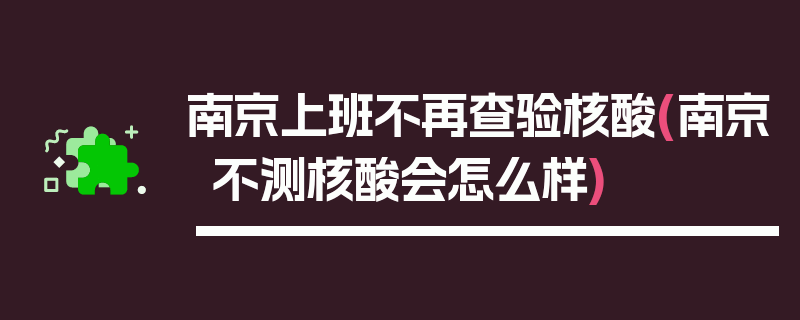 南京上班不再查验核酸(南京不测核酸会怎么样)