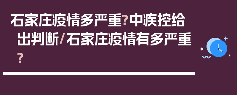 石家庄疫情多严重?中疾控给出判断/石家庄疫情有多严重?