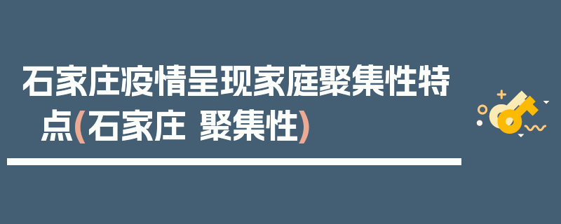 石家庄疫情呈现家庭聚集性特点(石家庄 聚集性)