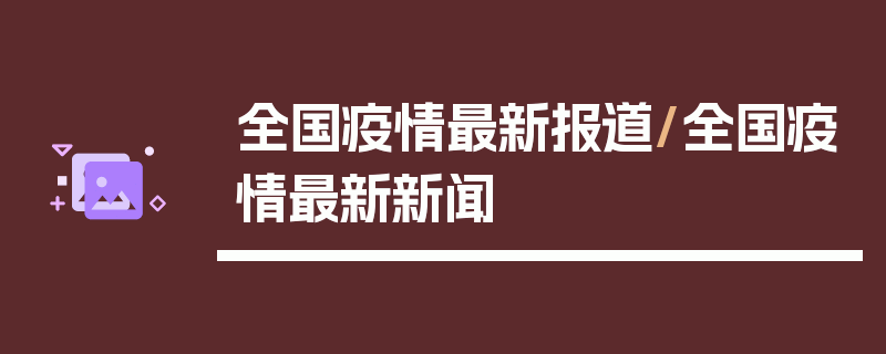 全国疫情最新报道/全国疫情最新新闻