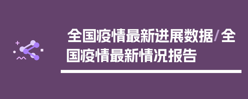 全国疫情最新进展数据/全国疫情最新情况报告