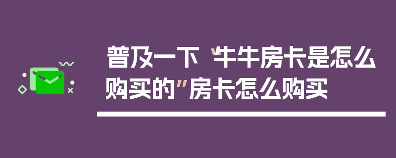 普及一下“牛牛房卡是怎么购买的”房卡怎么购买