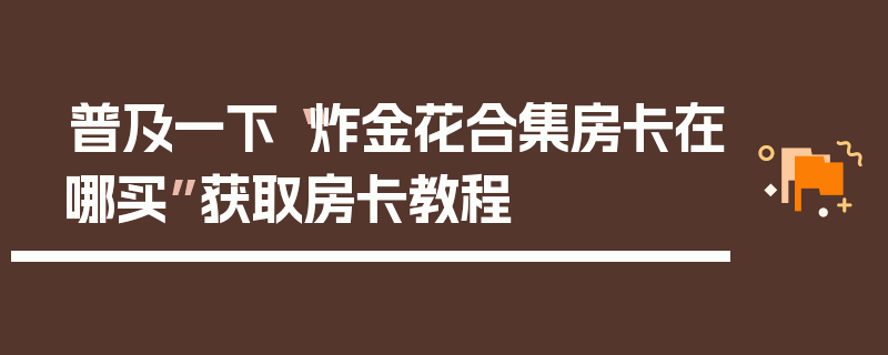 普及一下“炸金花合集房卡在哪买”获取房卡教程