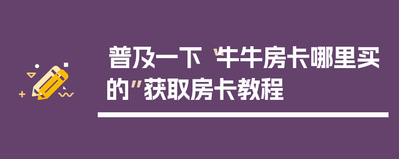 普及一下“牛牛房卡哪里买的”获取房卡教程