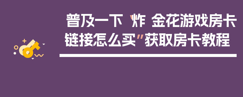普及一下“炸 金花游戏房卡链接怎么买”获取房卡教程