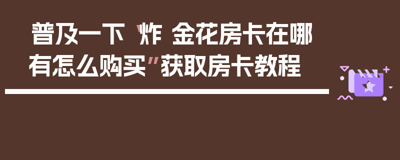 普及一下“炸 金花房卡在哪有怎么购买”获取房卡教程