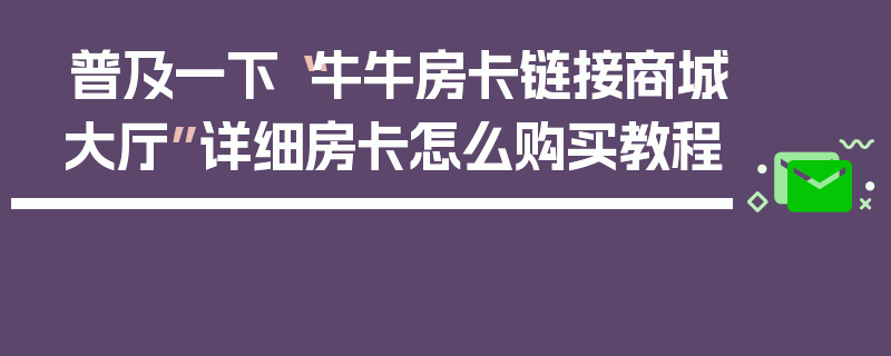 普及一下“牛牛房卡链接商城大厅”详细房卡怎么购买教程