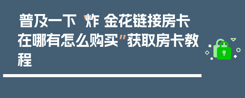 普及一下“炸·金花链接房卡在哪有怎么购买”获取房卡教程