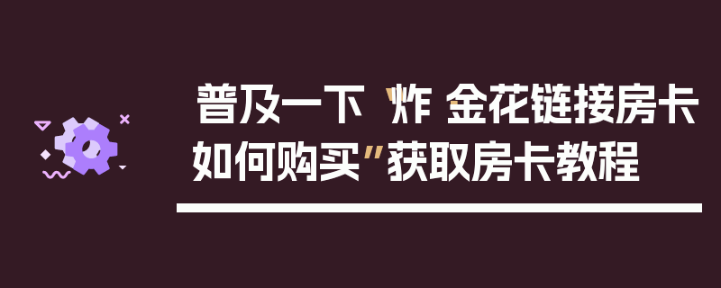 普及一下“炸·金花链接房卡如何购买”获取房卡教程