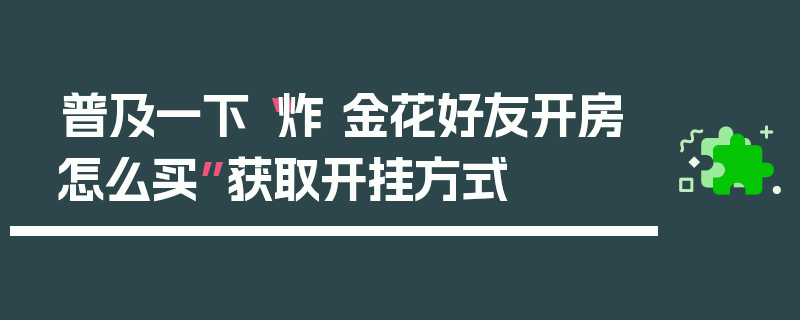 普及一下“炸 金花好友开房怎么买”获取开挂方式