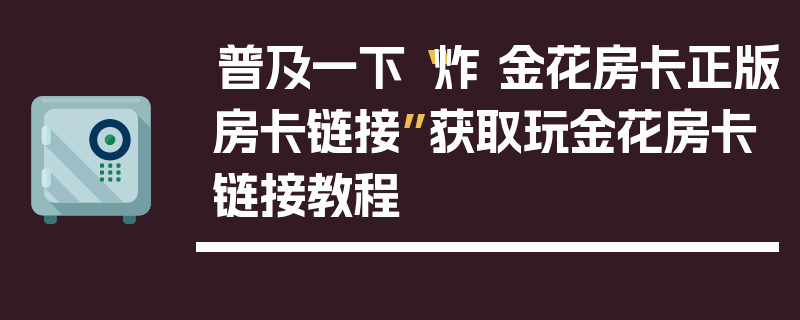 普及一下“炸 金花房卡正版房卡链接”获取玩金花房卡链接教程