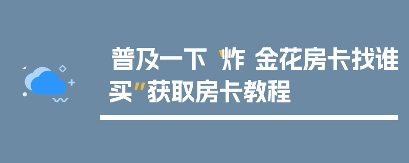普及一下“炸 金花房卡找谁买”获取房卡教程