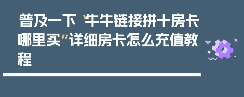 普及一下“牛牛链接拼十房卡哪里买”详细房卡怎么充值教程